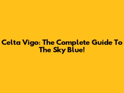 Celta Vigo: The Complete Guide To The Sky Blue!