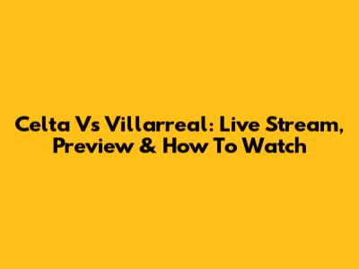 Celta Vs Villarreal: Live Stream, Preview & How To Watch