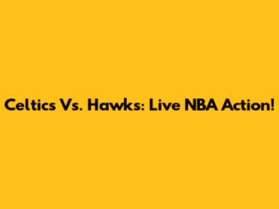 Celtics Vs. Hawks: Live NBA Action!