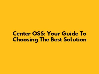 Center OSS: Your Guide To Choosing The Best Solution