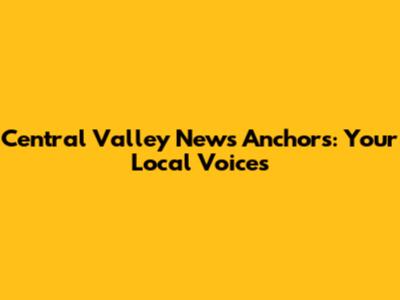 Central Valley News Anchors: Your Local Voices