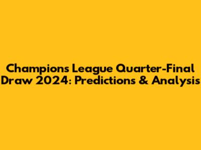 Champions League Quarter-Final Draw 2024: Predictions & Analysis