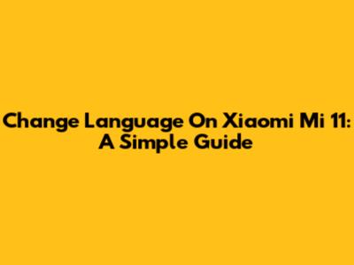 Change Language On Xiaomi Mi 11: A Simple Guide