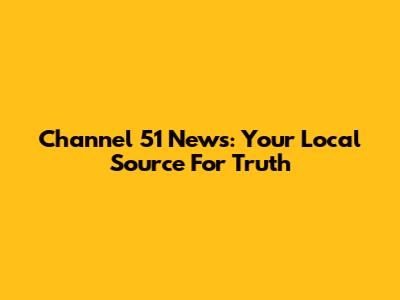 Channel 51 News: Your Local Source For Truth
