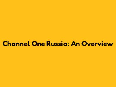 Channel One Russia: An Overview