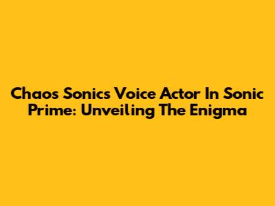Chaos Sonic's Voice Actor In Sonic Prime: Unveiling The Enigma