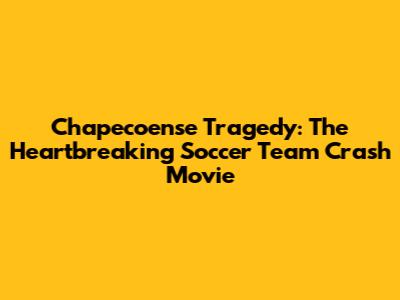 Chapecoense Tragedy: The Heartbreaking Soccer Team Crash Movie