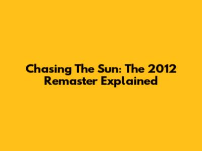 Chasing The Sun: The 2012 Remaster Explained