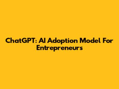 ChatGPT: AI Adoption Model For Entrepreneurs