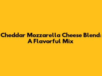 Cheddar Mozzarella Cheese Blend: A Flavorful Mix