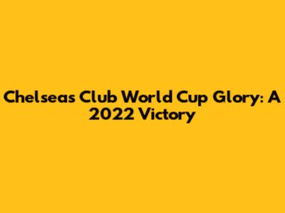 Chelsea's Club World Cup Glory: A 2022 Victory