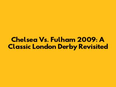 Chelsea Vs. Fulham 2009: A Classic London Derby Revisited