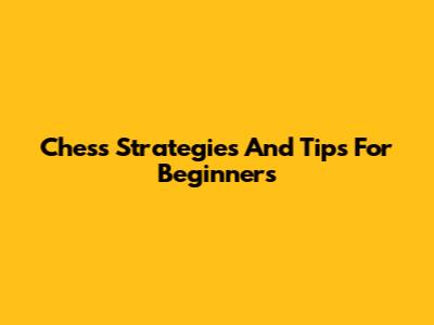 Chess Strategies And Tips For Beginners