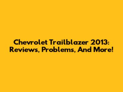 Chevrolet Trailblazer 2013: Reviews, Problems, And More!