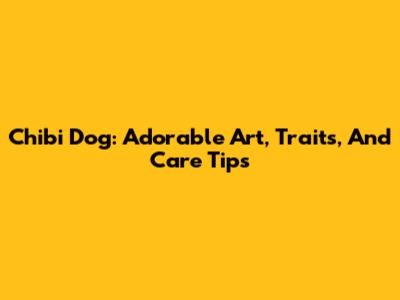 Chibi Dog: Adorable Art, Traits, And Care Tips