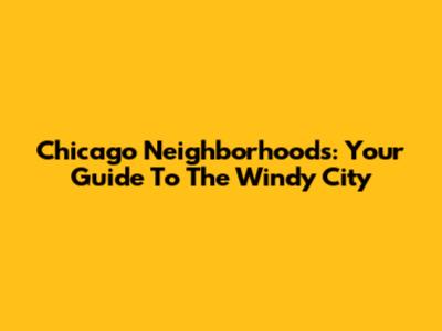 Chicago Neighborhoods: Your Guide To The Windy City