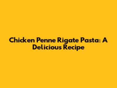 Chicken Penne Rigate Pasta: A Delicious Recipe