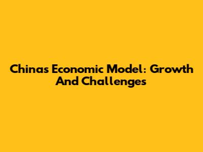 China's Economic Model: Growth And Challenges