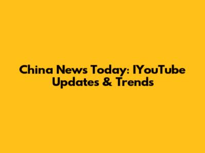 China News Today: IYouTube Updates & Trends
