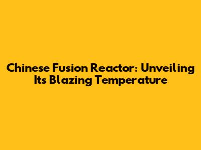 Chinese Fusion Reactor: Unveiling Its Blazing Temperature