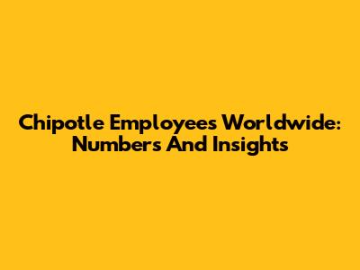 Chipotle Employees Worldwide: Numbers And Insights
