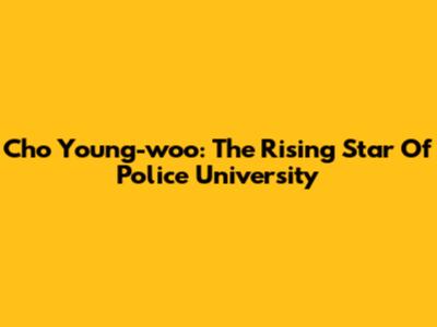 Cho Young-woo: The Rising Star Of Police University
