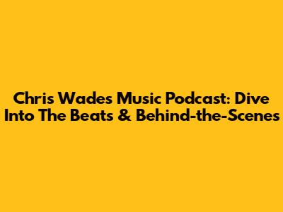 Chris Wade's Music Podcast: Dive Into The Beats & Behind-the-Scenes