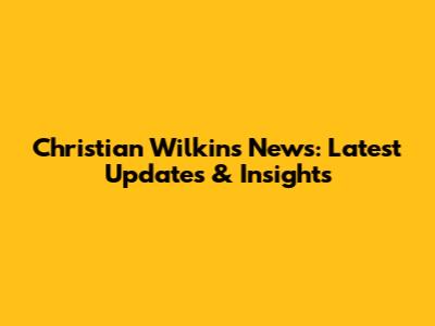 Christian Wilkins News: Latest Updates & Insights