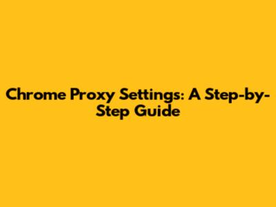 Chrome Proxy Settings: A Step-by-Step Guide
