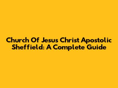 Church Of Jesus Christ Apostolic Sheffield: A Complete Guide