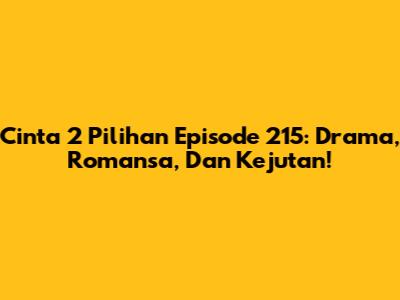 Cinta 2 Pilihan Episode 215: Drama, Romansa, Dan Kejutan!