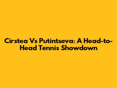 Cirstea Vs Putintseva: A Head-to-Head Tennis Showdown