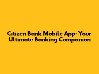 Citizen Bank Mobile App: Your Ultimate Banking Companion