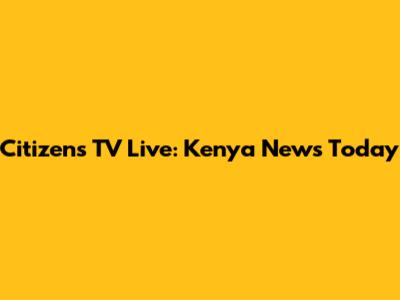 Citizens TV Live: Kenya News Today