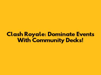 Clash Royale: Dominate Events With Community Decks!