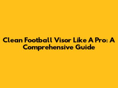 Clean Football Visor Like A Pro: A Comprehensive Guide