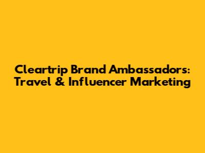 Cleartrip Brand Ambassadors: Travel & Influencer Marketing