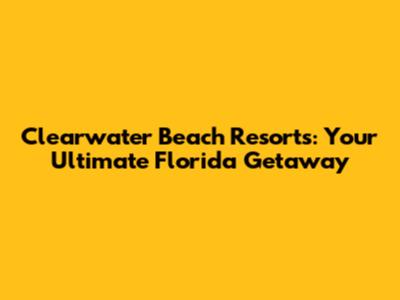Clearwater Beach Resorts: Your Ultimate Florida Getaway