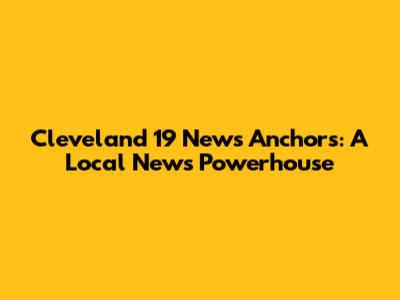 Cleveland 19 News Anchors: A Local News Powerhouse