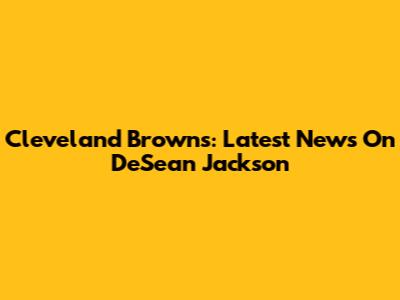 Cleveland Browns: Latest News On DeSean Jackson