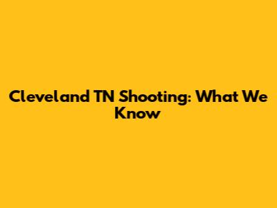 Cleveland TN Shooting: What We Know