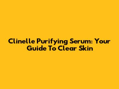 Clinelle Purifying Serum: Your Guide To Clear Skin