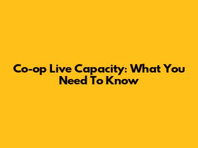 Co-op Live Capacity: What You Need To Know