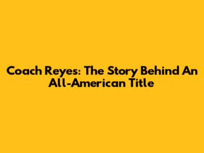 Coach Reyes: The Story Behind An All-American Title