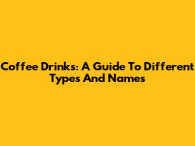 Coffee Drinks: A Guide To Different Types And Names