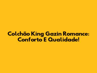 Colchão King Gazin Romance: Conforto E Qualidade!