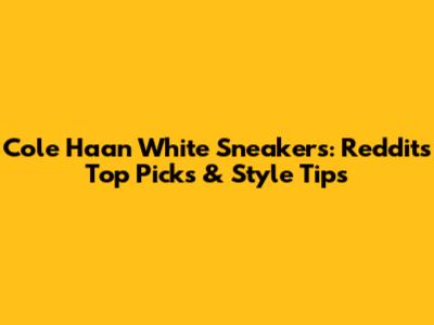 Cole Haan White Sneakers: Reddit's Top Picks & Style Tips
