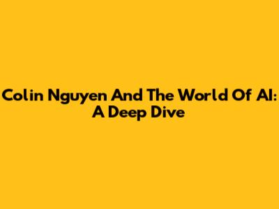 Colin Nguyen And The World Of AI: A Deep Dive