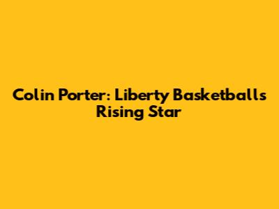 Colin Porter: Liberty Basketball's Rising Star