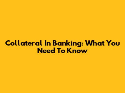 Collateral In Banking: What You Need To Know
